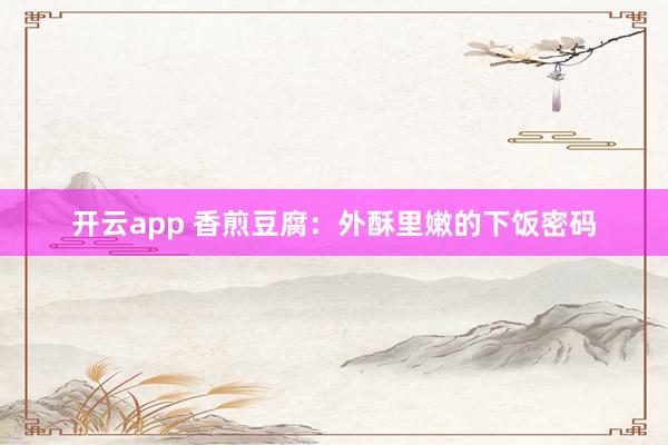 开云app 香煎豆腐：外酥里嫩的下饭密码